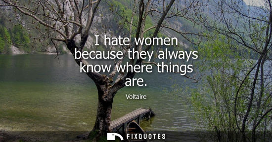 Small: Voltaire - I hate women because they always know where things are