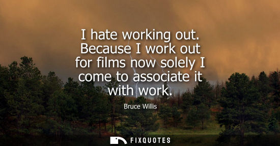 Small: I hate working out. Because I work out for films now solely I come to associate it with work