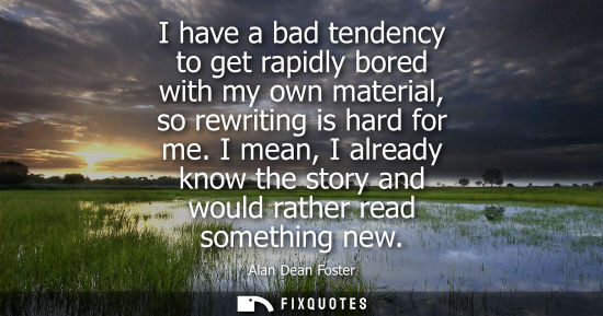 Small: I have a bad tendency to get rapidly bored with my own material, so rewriting is hard for me. I mean, I