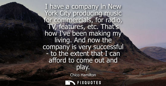 Small: I have a company in New York City producing music for commercials, for radio, TV, features, etc. Thats 