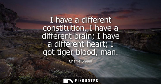 Small: I have a different constitution. I have a different brain I have a different heart I got tiger blood, m