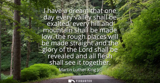 Small: I have a dream that one day every valley shall be exalted, every hill and mountain shall be made low, the roug