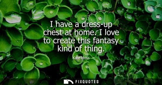 Small: I have a dress-up chest at home. I love to create this fantasy kind of thing
