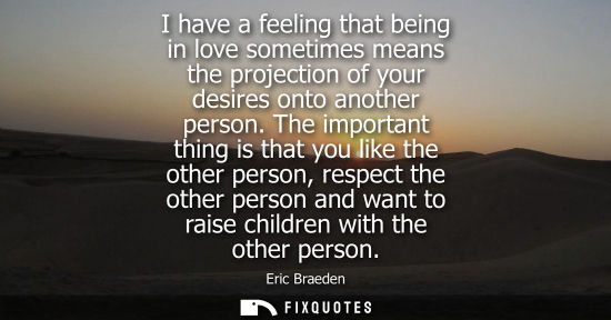Small: I have a feeling that being in love sometimes means the projection of your desires onto another person.