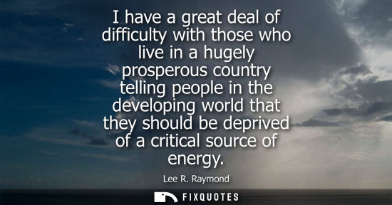 Small: I have a great deal of difficulty with those who live in a hugely prosperous country telling people in 