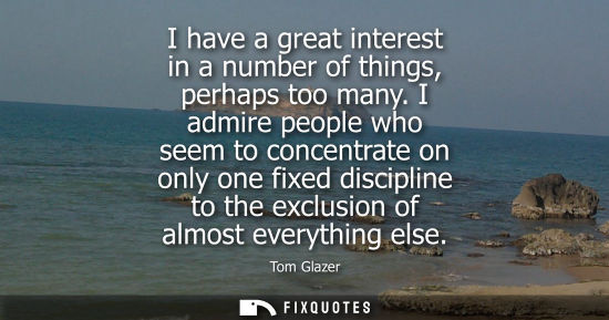 Small: I have a great interest in a number of things, perhaps too many. I admire people who seem to concentrat