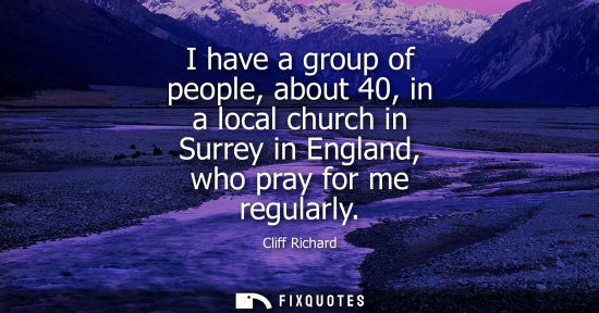 Small: I have a group of people, about 40, in a local church in Surrey in England, who pray for me regularly