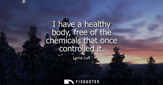 Small: I have a healthy body, free of the chemicals that once controlled it