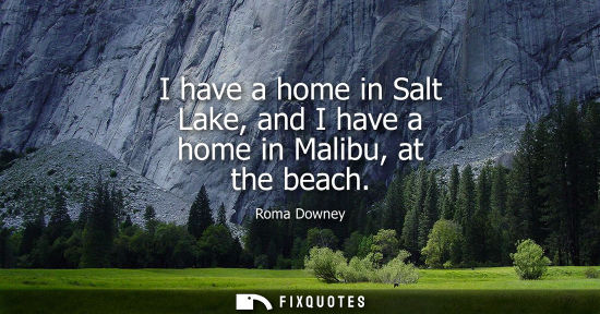 Small: I have a home in Salt Lake, and I have a home in Malibu, at the beach