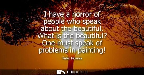 Small: I have a horror of people who speak about the beautiful. What is the beautiful? One must speak of problems in 