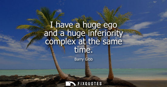 Small: I have a huge ego and a huge inferiority complex at the same time