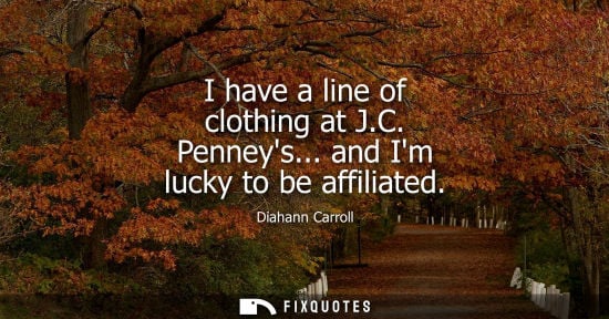 Small: I have a line of clothing at J.C. Penneys... and Im lucky to be affiliated
