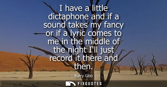 Small: I have a little dictaphone and if a sound takes my fancy or if a lyric comes to me in the middle of the