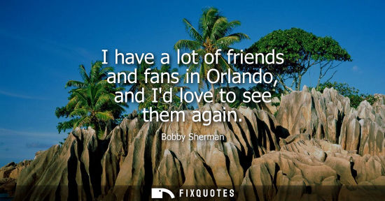 Small: I have a lot of friends and fans in Orlando, and Id love to see them again
