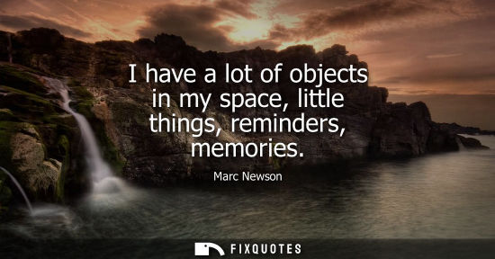 Small: I have a lot of objects in my space, little things, reminders, memories
