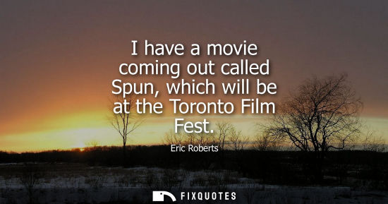 Small: I have a movie coming out called Spun, which will be at the Toronto Film Fest - Eric Roberts