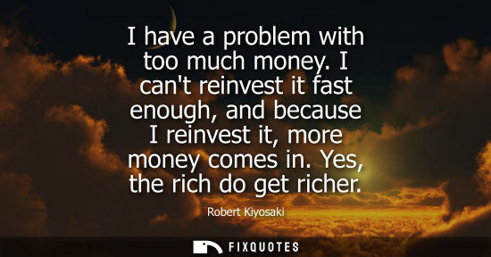 Small: I have a problem with too much money. I cant reinvest it fast enough, and because I reinvest it, more m