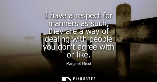 Small: I have a respect for manners as such, they are a way of dealing with people you dont agree with or like