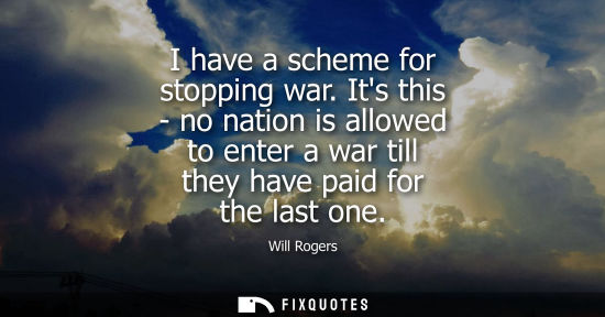 Small: I have a scheme for stopping war. Its this - no nation is allowed to enter a war till they have paid for the l
