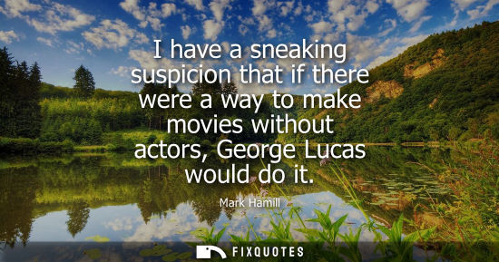 Small: I have a sneaking suspicion that if there were a way to make movies without actors, George Lucas would 