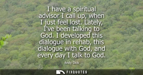 Small: I have a spiritual advisor I call up, when I just feel lost. Lately, Ive been talking to God. I develop