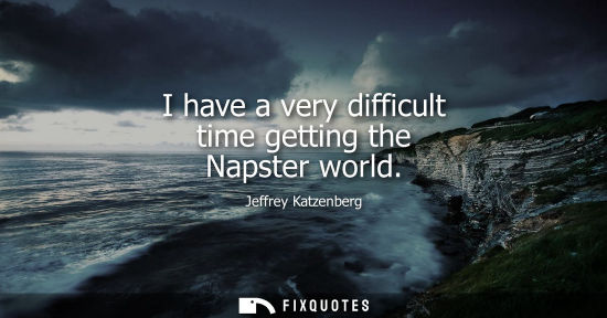 Small: Jeffrey Katzenberg: I have a very difficult time getting the Napster world