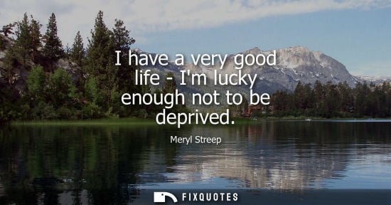 Small: I have a very good life - Im lucky enough not to be deprived