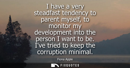 Small: I have a very steadfast tendency to parent myself, to monitor my development into the person I want to 
