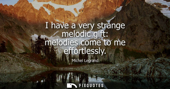 Small: I have a very strange melodic gift: melodies come to me effortlessly