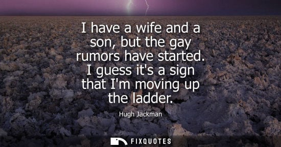 Small: Hugh Jackman: I have a wife and a son, but the gay rumors have started. I guess its a sign that Im moving up t