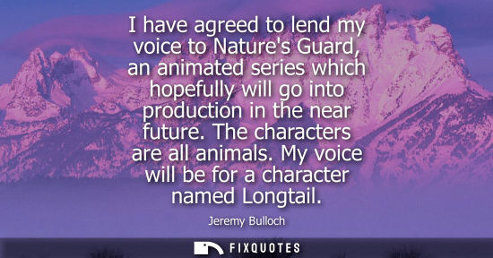 Small: I have agreed to lend my voice to Natures Guard, an animated series which hopefully will go into produc