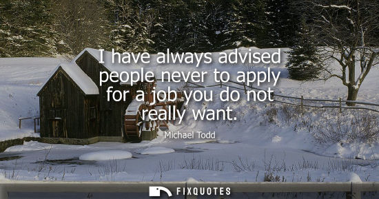 Small: I have always advised people never to apply for a job you do not really want