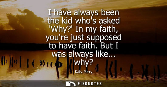 Small: I have always been the kid whos asked Why? In my faith, youre just supposed to have faith. But I was al