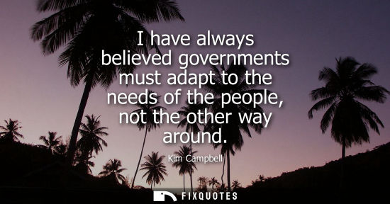 Small: I have always believed governments must adapt to the needs of the people, not the other way around - Kim Campb