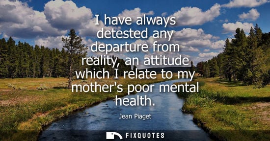 Small: I have always detested any departure from reality, an attitude which I relate to my mothers poor mental