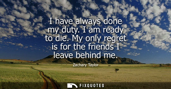 Small: I have always done my duty. I am ready to die. My only regret is for the friends I leave behind me