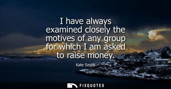 Small: I have always examined closely the motives of any group for which I am asked to raise money
