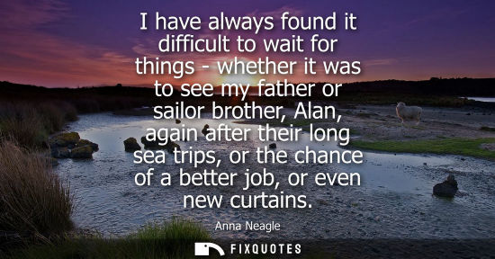 Small: I have always found it difficult to wait for things - whether it was to see my father or sailor brother