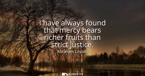 Small: I have always found that mercy bears richer fruits than strict justice
