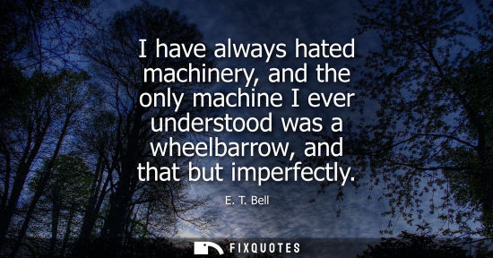 Small: I have always hated machinery, and the only machine I ever understood was a wheelbarrow, and that but i