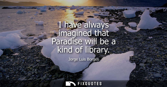 Small: I have always imagined that Paradise will be a kind of library