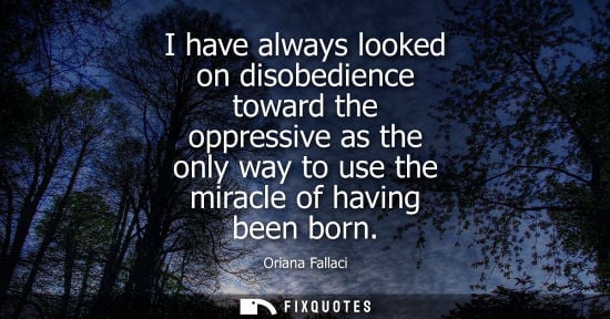 Small: I have always looked on disobedience toward the oppressive as the only way to use the miracle of having