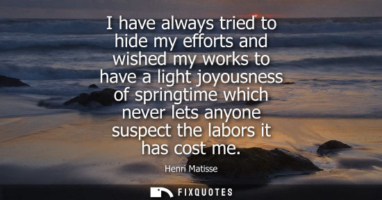Small: I have always tried to hide my efforts and wished my works to have a light joyousness of springtime whi