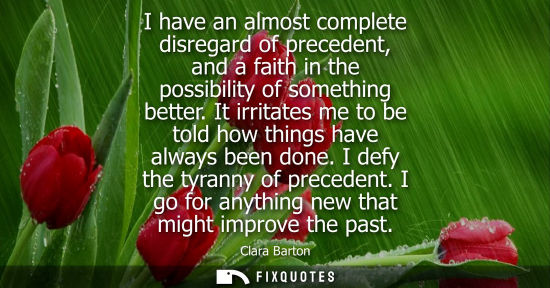 Small: I have an almost complete disregard of precedent, and a faith in the possibility of something better.