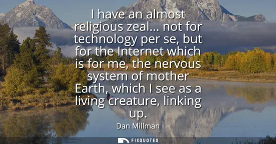 Small: I have an almost religious zeal... not for technology per se, but for the Internet which is for me, the nervou