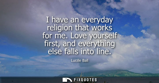 Small: I have an everyday religion that works for me. Love yourself first, and everything else falls into line