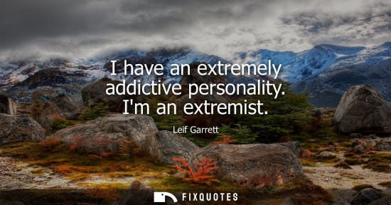 Small: I have an extremely addictive personality. Im an extremist