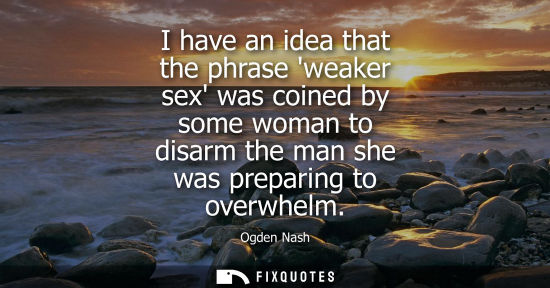 Small: I have an idea that the phrase weaker sex was coined by some woman to disarm the man she was preparing 