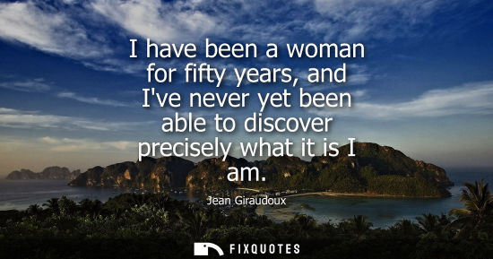 Small: I have been a woman for fifty years, and Ive never yet been able to discover precisely what it is I am