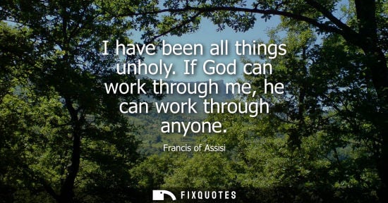 Small: Francis of Assisi - I have been all things unholy. If God can work through me, he can work through anyone